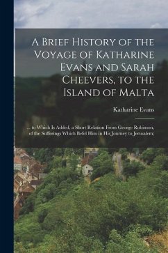 A Brief History of the Voyage of Katharine Evans and Sarah Cheevers, to the Island of Malta: ... to Which Is Added, a Short Relation From George Robin - Evans, Katharine