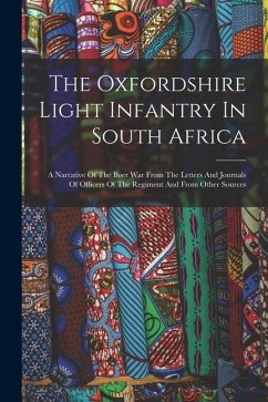 The Oxfordshire Light Infantry In South Africa: A Narrative Of The Boer War From The Letters And Journals Of Officers Of The Regiment And From Other S - Anonymous