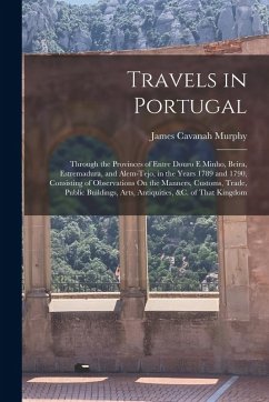 Travels in Portugal: Through the Provinces of Entre Douro E Minho, Beira, Estremadura, and Alem-Tejo, in the Years 1789 and 1790, Consistin - Murphy, James Cavanah