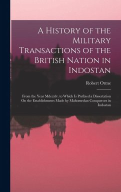 A History of the Military Transactions of the British Nation in Indostan: From the Year Mdccxlv. to Which Is Prefixed a Dissertation On the Establishm - Orme, Robert