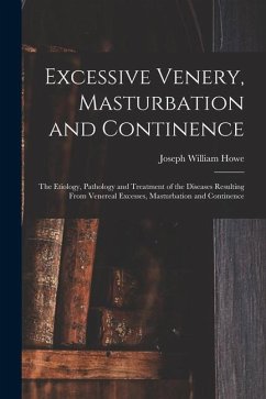 Excessive Venery, Masturbation and Continence: The Etiology, Pathology and Treatment of the Diseases Resulting From Venereal Excesses, Masturbation an - Howe, Joseph William