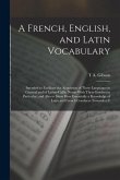A French, English, and Latin Vocabulary: Intended to Facilitate the Acquistion of These Languages in General and of Latino-Gallic Nouns With Their Gen