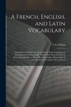 A French, English, and Latin Vocabulary: Intended to Facilitate the Acquistion of These Languages in General and of Latino-Gallic Nouns With Their Gen - Gibson, T. A.