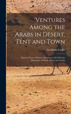 'ventures Among the Arabs in Desert, Tent and Town: Thirteen Years of Pioneer Missionary Life With the Ishmaelites of Moab, Edom and Arabia - Forder, Archibald