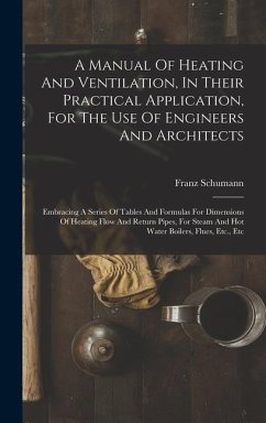 A Manual Of Heating And Ventilation, In Their Practical Application, For The Use Of Engineers And Architects - Schumann, Franz