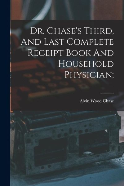 Dr. Chase's Third, And Last Complete Receipt Book And Household Physician; Dr. Chase's Third, And Last Complete Receipt Book And Household Physician;