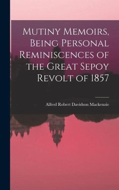 Mutiny Memoirs, Being Personal Reminiscences of the Great Sepoy Revolt of 1857 - Mackenzie, Alfred Robert Davidson