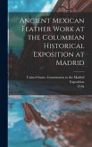 Ancient Mexican Feather Work at the Columbian Historical Exposition at Madrid Ancient Mexican Feather Work at the Columbian Historical Exposition at Madrid