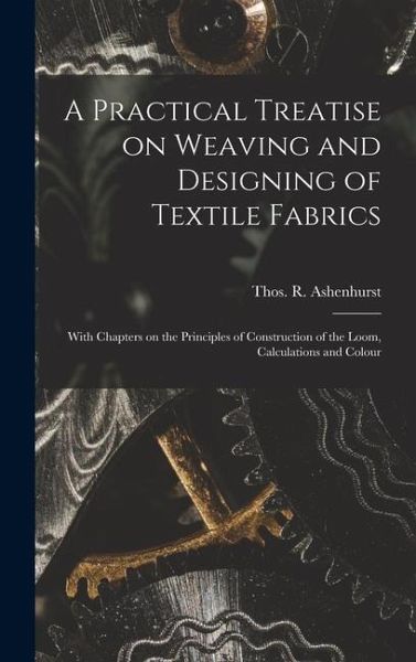 A Practical Treatise on Weaving and Designing of Textile Fabrics A Practical Treatise on Weaving and Designing of Textile Fabrics