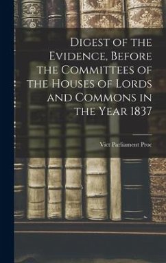 Digest of the Evidence, Before the Committees of the Houses of Lords and Commons in the Year 1837 - Vict, Parliament Proc