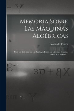 Memoria Sobre Las Máquinas Algébricas: Con Un Informe De La Real Academia De Ciencias Exactas, Fisicas Y Naturales... - Torres, Leonardo Memoria Sobre Las Máquinas Algébricas: Con Un Informe De La Real Academia De Ciencias Exactas, Fisicas Y Naturales... - Torres, Leonardo