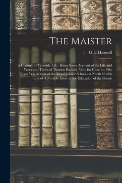 The Maister: A Century of Tyneside Life: Being Some Account of the Life and Work and Times of Thomas Haswell, who for Close on Fift - Haswell, G. H.