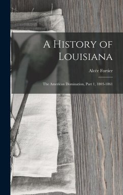 A History of Louisiana: The American Domination, Part 1, 1803-1861 - Fortier, Alcée