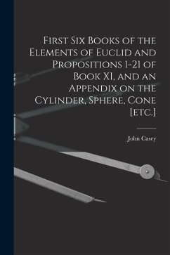 First Six Books of the Elements of Euclid and Propositions 1-21 of Book XI, and an Appendix on the Cylinder, Sphere, Cone [etc.] - Casey, John