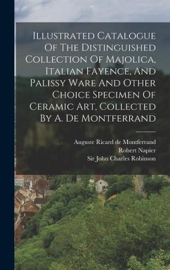 Illustrated Catalogue Of The Distinguished Collection Of Majolica, Italian Fayence, And Palissy Ware And Other Choice Specimen Of Ceramic Art, Collected By A. De Montferrand - Napier, Robert