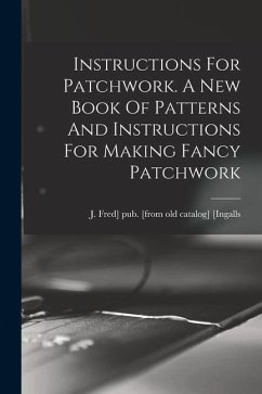 Instructions For Patchwork. A New Book Of Patterns And Instructions For Making Fancy Patchwork