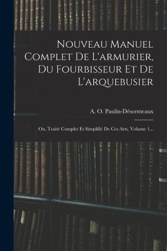 Nouveau Manuel Complet De L'armurier, Du Fourbisseur Et De L'arquebusier: Ou, Traité Complet Et Simplifié De Ces Arts, Volume 1... - Paulin-Désormeaux, A. O.