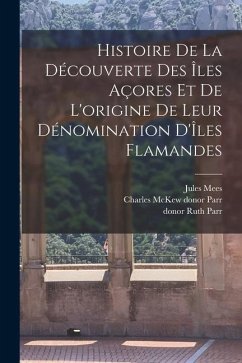 Histoire de la découverte des Îles Açores et de l'origine de leur dénomination d'Îles Flamandes - Mees, Jules; Parr, Charles McKew Donor; Parr, Ruth