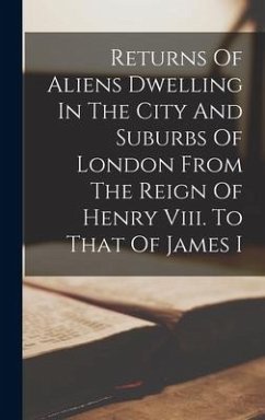 Returns Of Aliens Dwelling In The City And Suburbs Of London From The Reign Of Henry Viii. To That Of James I - Anonymous