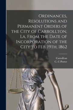 Ordinances, Resolutions and Permanent Orders of the City of Carrollton, La, From the Date of Incorporation of the City to Feb. 19th, 1862 - C, Porter C.