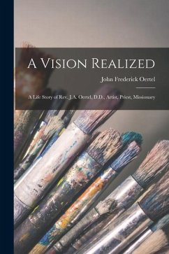 A Vision Realized: A Life Story of Rev. J.A. Oertel, D.D., Artist, Priest, Missionary - Oertel, John Frederick