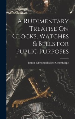 A Rudimentary Treatise On Clocks, Watches & Bells for Public Purposes - Grimthorpe, Baron Edmund Beckett