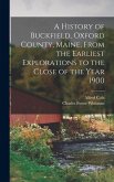 A History of Buckfield, Oxford County, Maine, From the Earliest Explorations to the Close of the Year 1900 A History of Buckfield, Oxford County, Maine, From the Earliest Explorations to the Close of the Year 1900