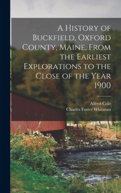A History of Buckfield, Oxford County, Maine, From the Earliest Explorations to the Close of the Year 1900 A History of Buckfield, Oxford County, Maine, From the Earliest Explorations to the Close of the Year 1900