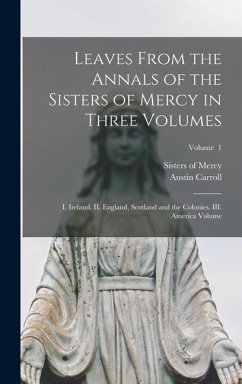 Leaves From the Annals of the Sisters of Mercy in Three Volumes: I. Ireland. II. England, Scotland and the Colonies. III. America Volume; Volume 1 - Mercy, Sisters Of; Carroll, Austin