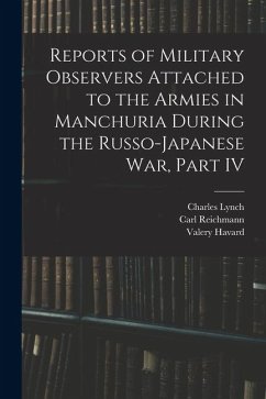 Reports of Military Observers Attached to the Armies in Manchuria During the Russo-Japanese War, Part IV - Reichmann, Carl; Havard, Valery; Lynch, Charles