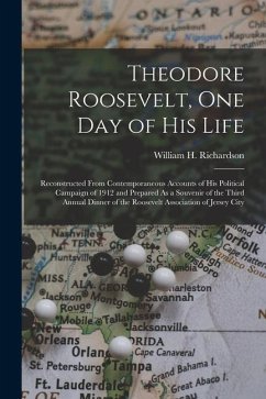 Theodore Roosevelt, One Day of His Life: Reconstructed From Contemporaneous Accounts of His Political Campaign of 1912 and Prepared As a Souvenir of t - Richardson, William H.