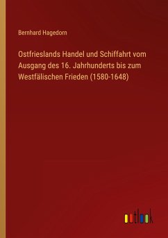 Ostfrieslands Handel und Schiffahrt vom Ausgang des 16. Jahrhunderts bis zum Westfälischen Frieden (1580-1648) - Hagedorn, Bernhard