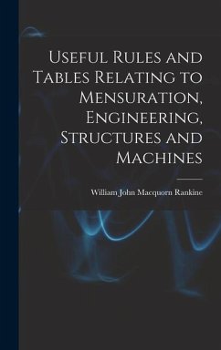 Useful Rules and Tables Relating to Mensuration, Engineering, Structures and Machines - John Macquorn Rankine, William
