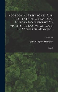 Zoological Researches, And Illustrations Or Natural History Nondescript Or Imperfectly Known Animals, In A Series Of Memoirs ..: Part. 1; Volume 1 - Thompson, John Vaughan