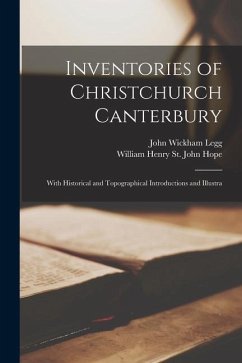 Inventories of Christchurch Canterbury; With Historical and Topographical Introductions and Illustra - Legg, John Wickham; Hope, William Henry St John