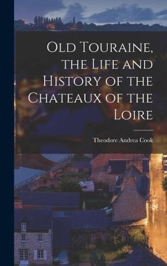 Old Touraine, the Life and History of the Chateaux of the Loire - Cook, Theodore Andrea