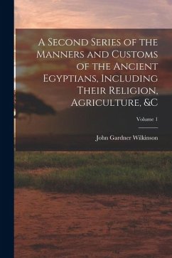Cover A Second Series of the Manners and Customs of the Ancient Egyptians, Including Their Religion, Agriculture, &c; Volume 1