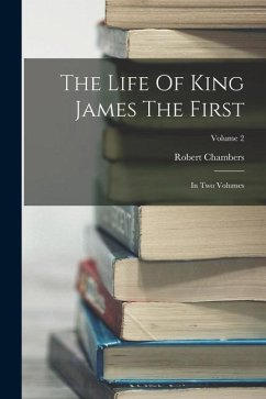 The Life Of King James The First: In Two Volumes; Volume 2 - Chambers, Robert