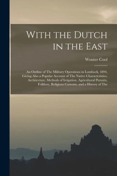 With the Dutch in the East: An Outline of The Military Operations in Lombock, 1894, Giving Also a Popular Account of The Native Characteristics, A - Cool, Wouter