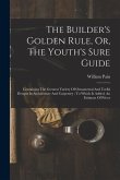 The Builder's Golden Rule, Or, The Youth's Sure Guide: Containing The Greatest Variety Of Ornamental And Useful Designs In Architecture And Carpentry: