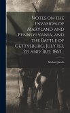 Notes on the Invasion of Maryland and Pennsylvania, and the Battle of Gettysburg, July 1st, 2d and 3rd, 1863 .. Notes on the Invasion of Maryland and Pennsylvania, and the Battle of Gettysburg, July 1st, 2d and 3rd, 1863 ..