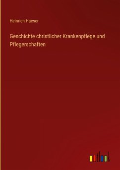 Geschichte christlicher Krankenpflege und Pflegerschaften - Haeser, Heinrich