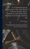 A Compendium of Mechanics; Or, Text Book for Engineers, Mill-Wrights, and Machine-Makers, Founders, Smiths, &c: Containing Practical Rules and Tables