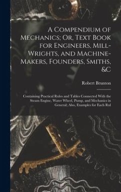 A Compendium of Mechanics; Or, Text Book for Engineers, Mill-Wrights, and Machine-Makers, Founders, Smiths, &c: Containing Practical Rules and Tables - Brunton, Robert