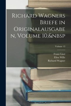 Richard Wagners Briefe in Originalausgaben, Volume 10; Volume 13 - Wagner, Richard; Liszt, Franz; Wille, Eliza