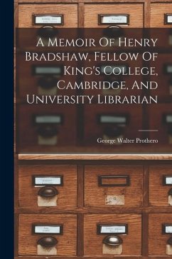 A Memoir Of Henry Bradshaw, Fellow Of King's College, Cambridge, And University Librarian - Prothero, George Walter