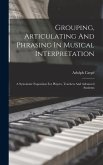 Grouping, Articulating And Phrasing In Musical Interpretation: A Systematic Exposition For Players, Teachers And Advanced Students