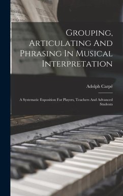 Grouping, Articulating And Phrasing In Musical Interpretation: A Systematic Exposition For Players, Teachers And Advanced Students - Carpé, Adolph