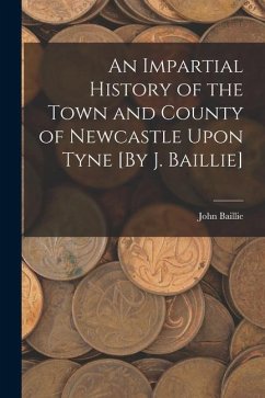 An Impartial History of the Town and County of Newcastle Upon Tyne [By J. Baillie] - Baillie, John