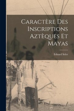 Caractère Des Inscriptions Aztèques Et Mayas - Seler, Eduard